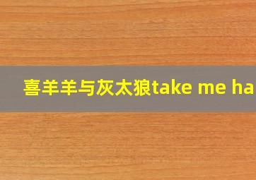 喜羊羊与灰太狼take me hand